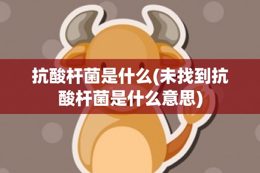抗酸杆菌是什么(未找到抗酸杆菌是什么意思)