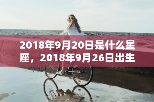 2018年9月20日是什么星座，2018年9月26日出生起名带什么字好？这天是吉日吗？