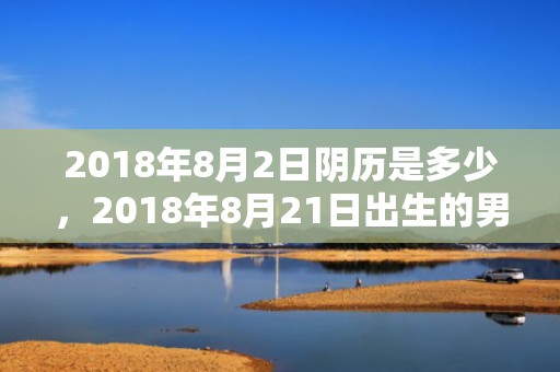 2018年8月2日阴历是多少，2018年8月21日出生的男宝宝怎么取名？这天的卦象好吗？