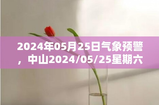 2024年05月25日气象预警，中山2024/05/25星期六小雨转多云最高气温30℃