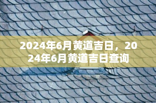 2024年6月黄道吉日，2024年6月黄道吉日查询