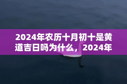 2024年农历十月初十是黄道吉日吗为什么，2024年农历十月二十八是不是黄道吉日