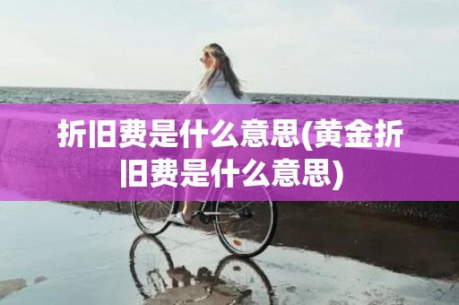 折旧费是什么意思(黄金折旧费是什么意思)