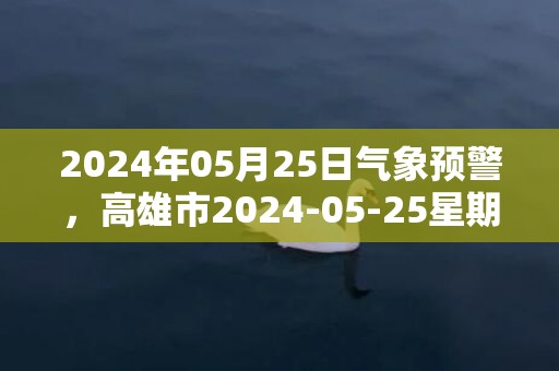 2024年05月25日气象预警，高雄市2024-05-25星期六天气预报 大部小雨