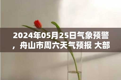 2024年05月25日气象预警，舟山市周六天气预报 大部多云