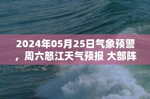 2024年05月25日气象预警，周六怒江天气预报 大部阵雨转小雨