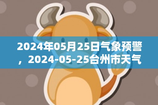 2024年05月25日气象预警，2024-05-25台州市天气预报 大部小雨转多云