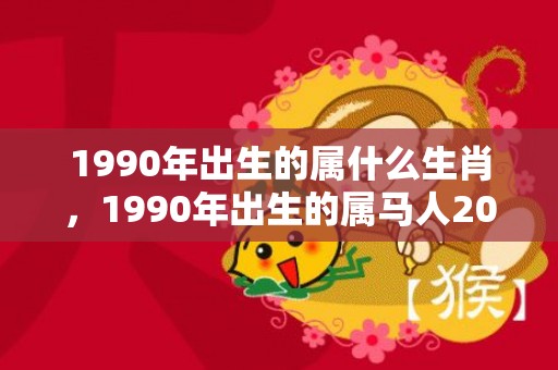 1990年出生的属什么生肖，1990年出生的属马人2024年整体运势