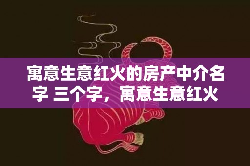 寓意生意红火的房产中介名字 三个字，寓意生意红火的房产中介名字