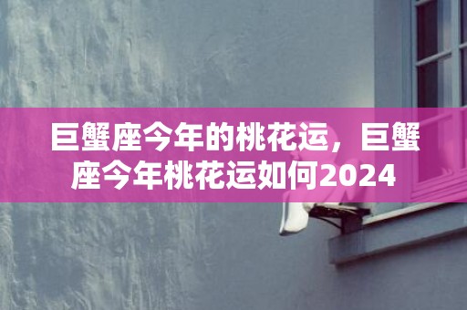 巨蟹座今年的桃花运，巨蟹座今年桃花运如何2024