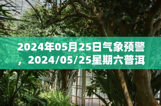 2024年05月25日气象预警，2024/05/25星期六普洱天气预报 大部小雨