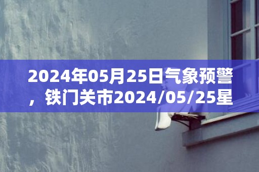 2024年05月25日气象预警，铁门关市2024/05/25星期六天气预报 大部晴