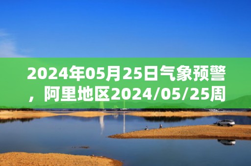 2024年05月25日气象预警，阿里地区2024/05/25周六天气预报 大部多云转晴