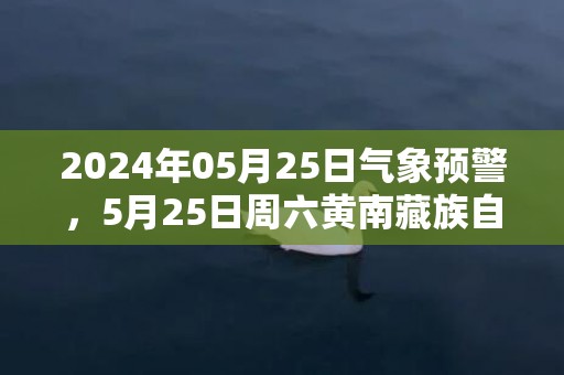 2024年05月25日气象预警，5月25日周六黄南藏族自治州天气预报 大部晴转多云