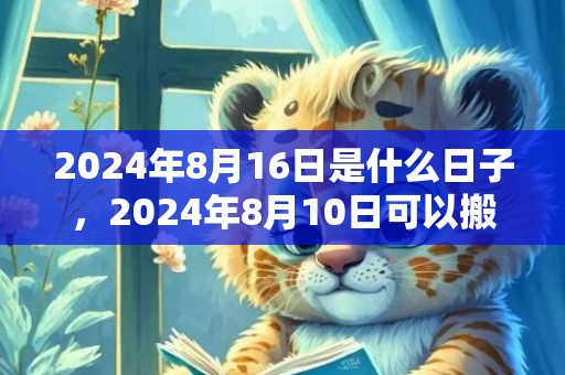 2024年8月16日是什么日子，2024年8月10日可以搬家乔迁吗