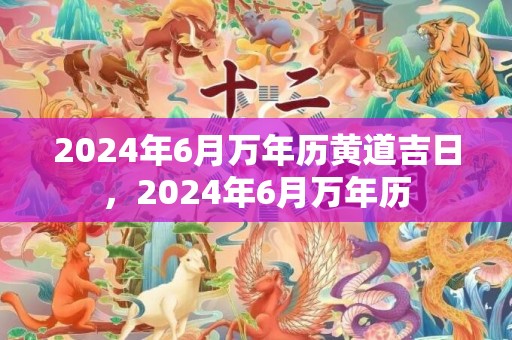 2024年6月万年历黄道吉日，2024年6月万年历