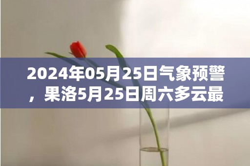 2024年05月25日气象预警，果洛5月25日周六多云最高温度17度