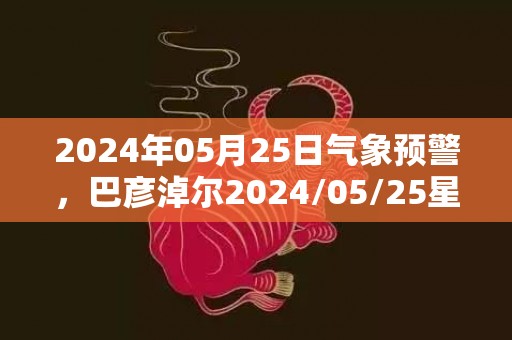 2024年05月25日气象预警，巴彦淖尔2024/05/25星期六晴最高气温31℃
