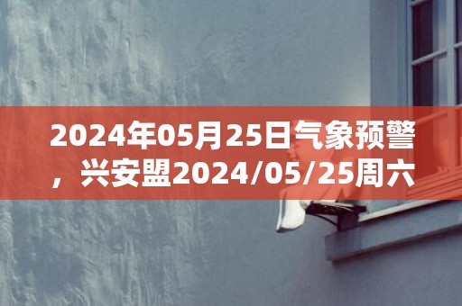 2024年05月25日气象预警，兴安盟2024/05/25周六小雨最高气温22℃