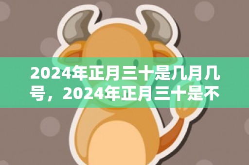 2024年正月三十是几月几号，2024年正月三十是不是盖屋装修动土的吉日