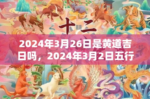 2024年3月26日是黄道吉日吗，2024年3月2日五行穿衣