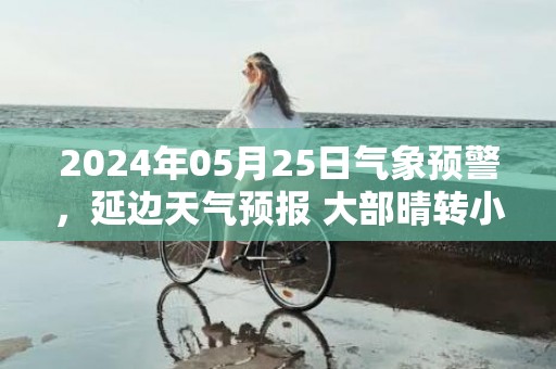 2024年05月25日气象预警，延边天气预报 大部晴转小雨