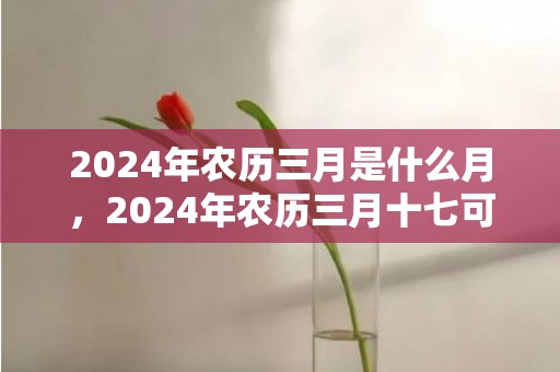 2024年农历三月是什么月，2024年农历三月十七可不可以搬新家