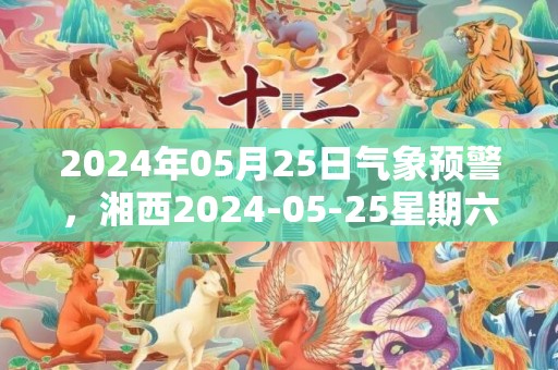 2024年05月25日气象预警，湘西2024-05-25星期六晴转阴最高温度36℃