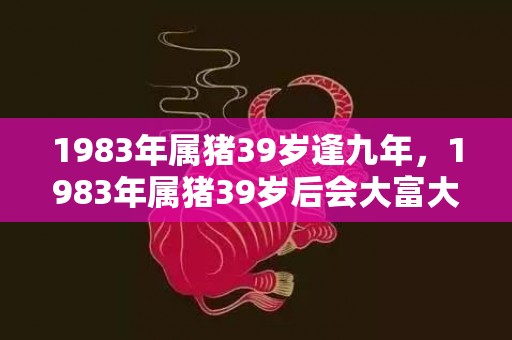 1983年属猪39岁逢九年，1983年属猪39岁后会大富大贵