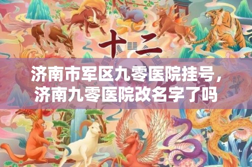 济南市军区九零医院挂号，济南九零医院改名字了吗