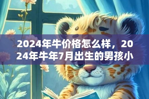 2024年牛价格怎么样，2024年牛年7月出生的男孩小名取什么好