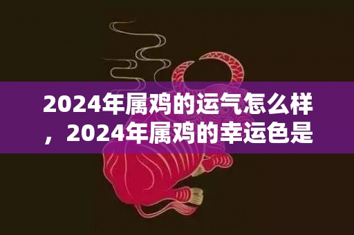 2024年属鸡的运气怎么样，2024年属鸡的幸运色是什么颜色