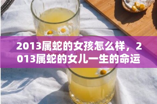 2013属蛇的女孩怎么样，2013属蛇的女儿一生的命运