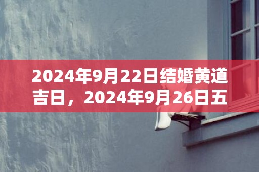 2024年9月22日结婚黄道吉日，2024年9月26日五行穿衣指南