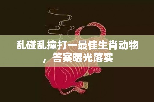 乱碰乱撞打一最佳生肖动物，答案曝光落实