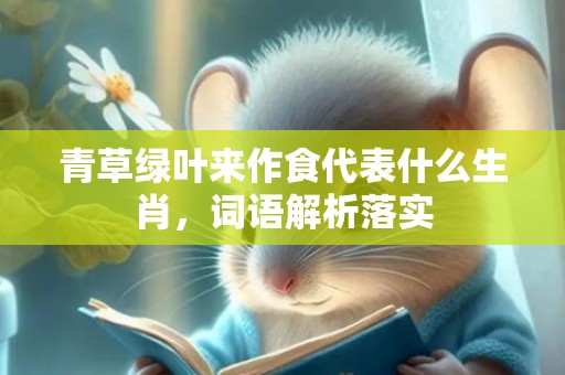 青草绿叶来作食代表什么生肖，词语解析落实