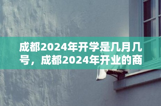 成都2024年开学是几月几号，成都2024年开业的商场有哪些