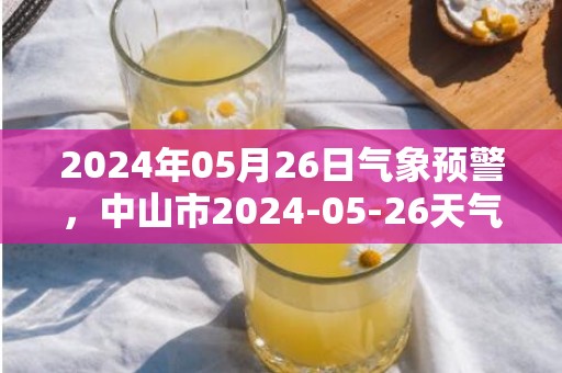 2024年05月26日气象预警，中山市2024-05-26天气预报 大部中雨转阴