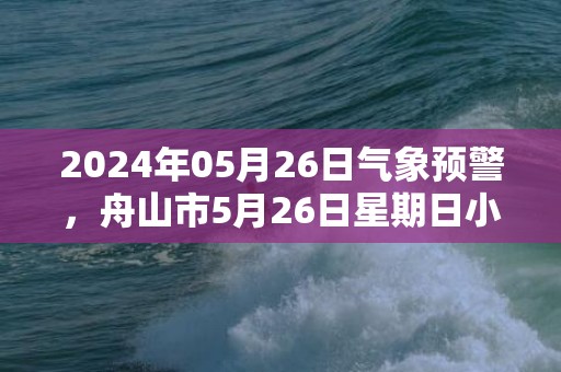 2024年05月26日气象预警，舟山市5月26日星期日小雨最高温度27度