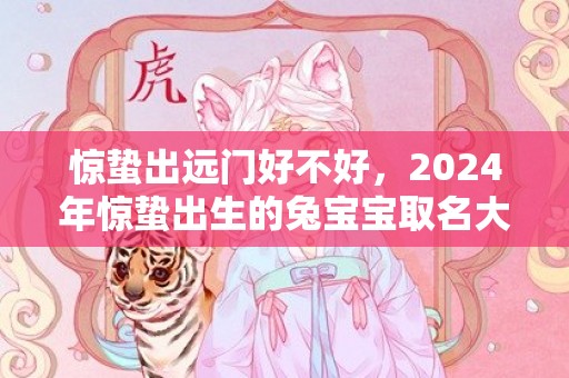 惊蛰出远门好不好，2024年惊蛰出生的兔宝宝取名大全