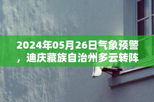 2024年05月26日气象预警，迪庆藏族自治州多云转阵雨最高温度27度