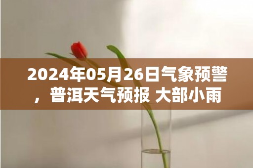 2024年05月26日气象预警，普洱天气预报 大部小雨