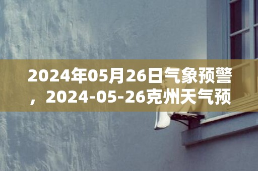 2024年05月26日气象预警，2024-05-26克州天气预报 大部多云