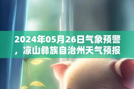 2024年05月26日气象预警，凉山彝族自治州天气预报 大部中雨