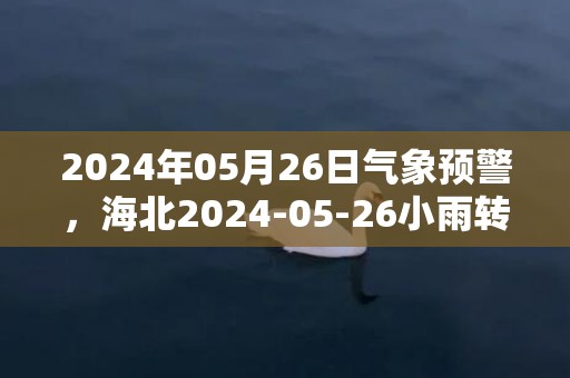 2024年05月26日气象预警，海北2024-05-26小雨转多云最高气温20度