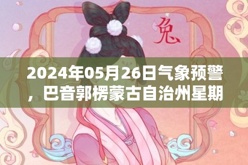 2024年05月26日气象预警，巴音郭楞蒙古自治州星期日多云最高温度37℃