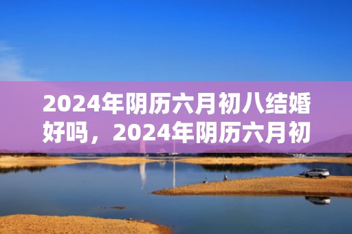 2024年阴历六月初八结婚好吗，2024年阴历六月初十日出生的女孩是什么命格