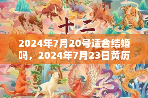 2024年7月20号适合结婚吗，2024年7月23日黄历查询