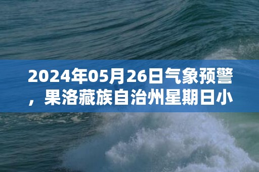 2024年05月26日气象预警，果洛藏族自治州星期日小雨转多云最高气温19度