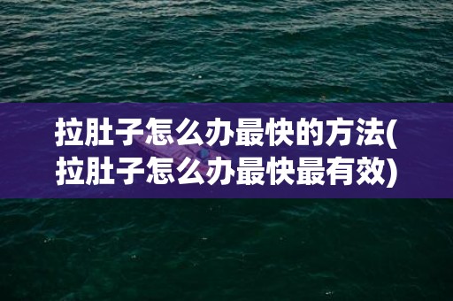 拉肚子怎么办最快的方法(拉肚子怎么办最快最有效)